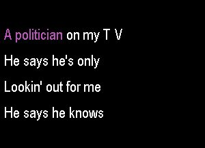 A politician on my T V

He says he's only
Lookin' out for me

He says he knows