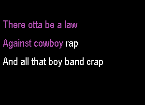 There otta be a law

Against cowboy rap

And all that boy band crap