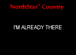 NorthStar' Country

I'M ALREADY THERE