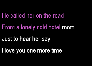 He called her on the road

From a lonely cold hotel room

Just to hear her say

I love you one more time