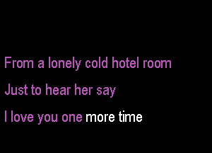 From a lonely cold hotel room

Just to hear her say

I love you one more time