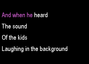And when he heard
The sound
Of the kids

Laughing in the background
