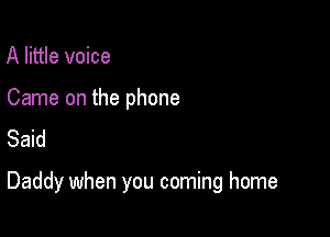 A little voice

Came on the phone
Said

Daddy when you coming home