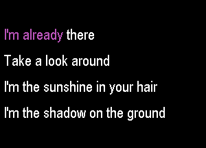 I'm already there
Take a look around

I'm the sunshine in your hair

I'm the shadow on the ground