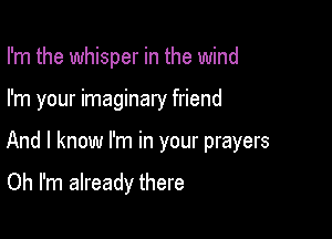 I'm the whisper in the wind

I'm your imaginary friend

And I know I'm in your prayers

Oh I'm already there
