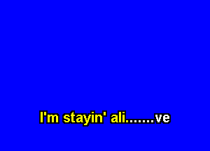 I'm stayin' ali ....... ve