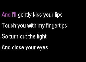 And I'll gently kiss your lips

Touch you with my fingertips
So turn out the light

And close your eyes