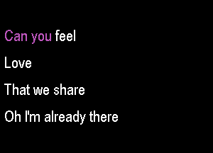 Can you feel
Love

That we share

Oh I'm already there