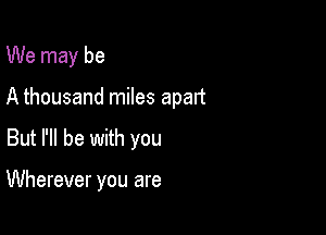 We may be
A thousand miles apart

But I'll be with you

Wherever you are