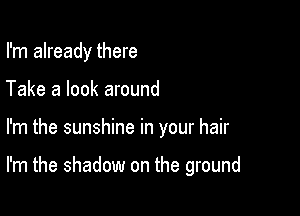 I'm already there
Take a look around

I'm the sunshine in your hair

I'm the shadow on the ground