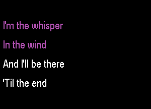 I'm the whisper

In the wind
And I'll be there
'Til the end