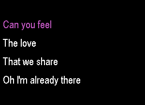 Can you feel
The love

That we share

Oh I'm already there