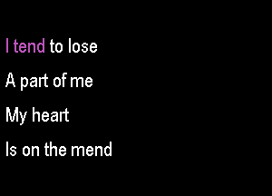 I tend to lose

A part of me

My heart

Is on the mend