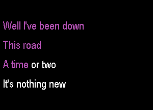 Well I've been down
This road

A time or two

It's nothing new