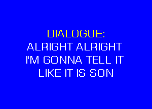 DIALOGUE
ALRIGHT ALRIGHT
I'M GONNA TELL IT

LIKE IT IS SON

g