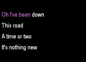 Oh I've been down
This road
A time or two

It's nothing new