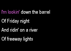 I'm lookin' down the barrel
Of Friday night

And ridin' on a river

Of freeway lights