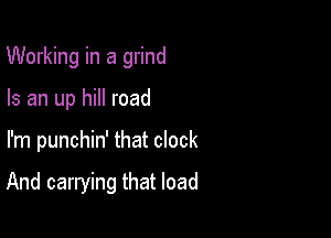 Working in a grind

Is an up hill road
I'm punchin' that clock

And carrying that load