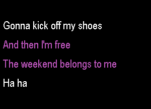 Gonna kick off my shoes

And then I'm free

The weekend belongs to me
Haha