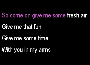 So come on give me some fresh air
Give me that fun

Give me some time

With you in my arms