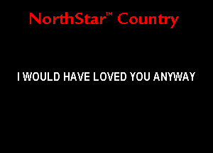 NorthStar' Country

IWOULD HAVE LOVED YOU ANYWAY