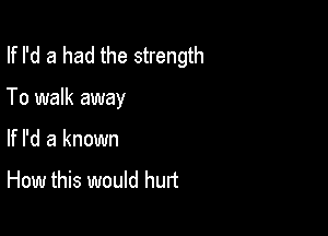 If I'd a had the strength

To walk away

If I'd a known
How this would hurt