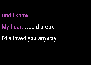 And I know
My heart would break

I'd a loved you anyway