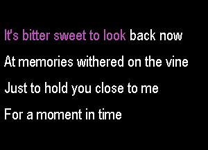 Ifs bitter sweet to look back now

At memories withered on the vine

Just to hold you close to me

For a moment in time