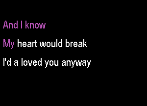 And I know
My heart would break

I'd a loved you anyway