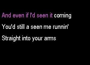 And even if I'd seen it coming

You'd still a seen me runnin'

Straight into your arms