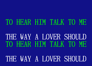 TO HEAR HIM TALK TO ME

THE WAY A LOVER SHOULD
TO HEAR HIM TALK TO ME

THE WAY A LOVER SHOULD