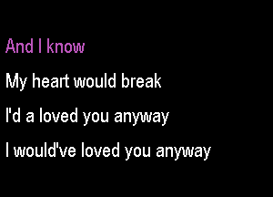 And I know
My heart would break
I'd a loved you anyway

lwould've loved you anyway