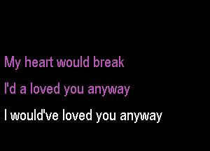 My heart would break
I'd a loved you anyway

lwould've loved you anyway