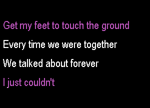 Get my feet to touch the ground

Every time we were together

We talked about forever

I just couldn't