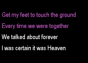 Get my feet to touch the ground

Every time we were together

We talked about forever

I was certain it was Heaven