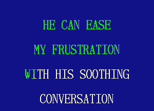 HE CAN EASE
MY FRUSTRATION
WITH HIS SOOTHING

CONVERSATION l