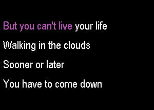 But you can't live your life

Walking in the clouds
Sooner or later

You have to come down