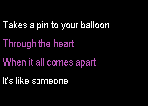 Takes a pin to your balloon
Through the heart

When it all comes apart

It's like someone