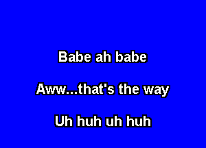 Babe ah babe

Aww...that's the way

Uh huh uh huh