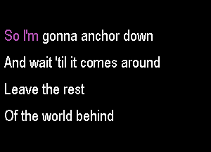 So I'm gonna anchor down

And wait 'til it comes around

Leave the rest
Of the world behind