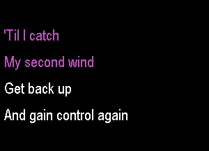 'Til I catch

My second wind
Get back up

And gain control again