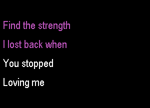 Find the strength

I lost back when

You stopped

Loving me