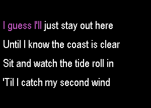 I guess I'll just stay out here

Until I know the coast is clear
Sit and watch the tide roll in

'Til I catch my second wind