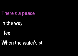 There's a peace

In the way
I feel

When the watefs still