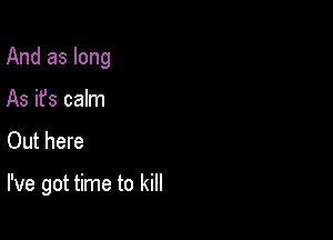 And as long

As it's calm
Out here

I've got time to kill