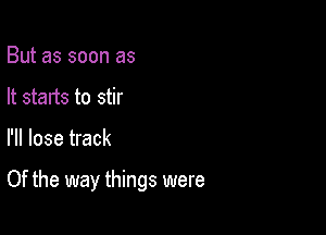 But as soon as
It starts to stir

I'll lose track

Of the way things were