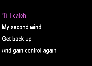 'Til I catch

My second wind
Get back up

And gain control again