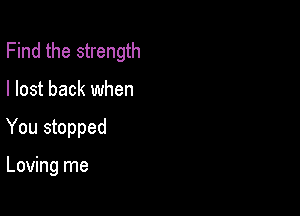 Find the strength

I lost back when

You stopped

Loving me