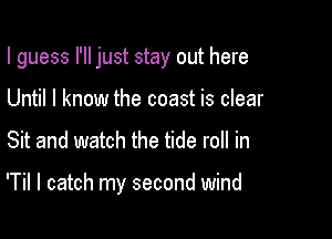 I guess I'll just stay out here

Until I know the coast is clear
Sit and watch the tide roll in

'Til I catch my second wind