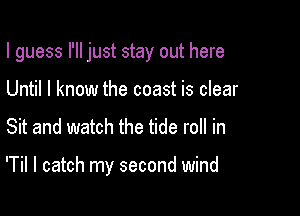 I guess I'll just stay out here

Until I know the coast is clear
Sit and watch the tide roll in

'Til I catch my second wind